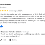 I found broken spring and cable on garage door at 10:30. Tech called me back immediately, said two jobs ahead of mine. He arrived and was courteous and dressed professionally . Took about 30 minutes for repair. Really happy with this service, refreshing in this age of “we might get to you in two weeks”! Highly recommend!