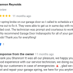 Our spring broke on our garage door so I called to schedule a technician to come out to fix it. They were able to get us in same day with no issues or added cost. The technician was prompt and courteous to work with. I highly recommend Garage Door Indianapolis for all of your garage door needs! Thank you for everything!